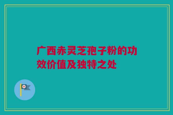 广西赤灵芝孢子粉的功效价值及独特之处 广西赤灵芝孢子粉的功效价值及独特之处