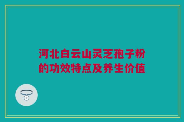 河北白云山灵芝孢子粉的功效特点及养生价值 河北白云山灵芝孢子粉的功效特点及养生价值