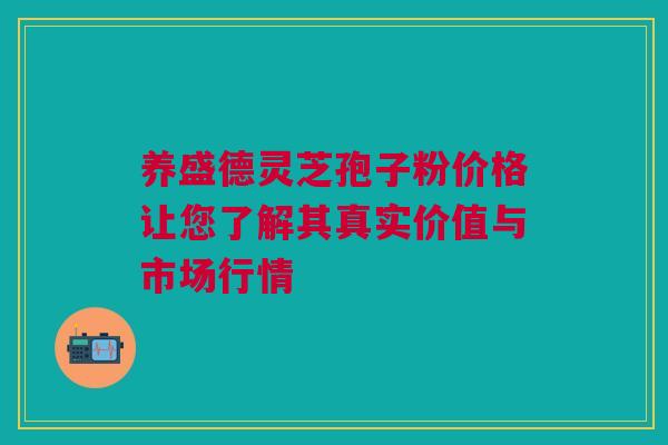 养盛德灵芝孢子粉价格让您了解其真实价值与市场行情 养盛德灵芝孢子粉价格让您了解其真实价值与市场行情
