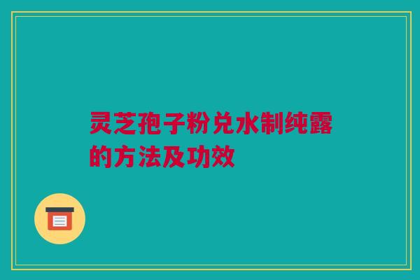 灵芝孢子粉兑水制纯露的方法及功效 灵芝孢子粉兑水制纯露的方法及功效