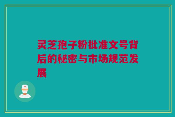 灵芝孢子粉批准文号背后的秘密与市场规范发展 灵芝孢子粉批准文号背后的秘密与市场规范发展