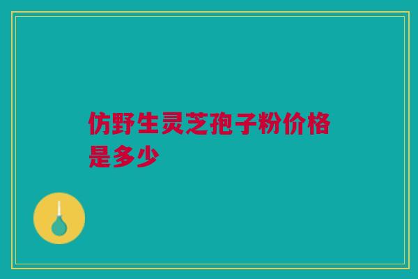 仿野生灵芝孢子粉价格是多少 仿野生灵芝孢子粉价格是多少