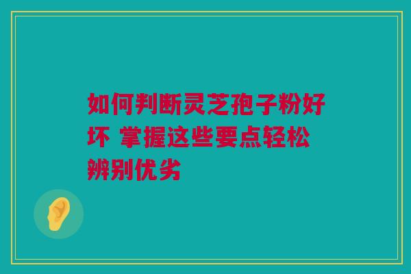 如何判断灵芝孢子粉好坏 掌握这些要点轻松辨别优劣 如何判断灵芝孢子粉好坏 掌握这些要点轻松辨别优劣