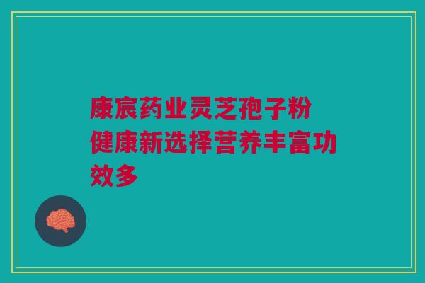 康宸药业灵芝孢子粉 健康新选择营养丰富功效多 康宸药业灵芝孢子粉 健康新选择营养丰富功效多