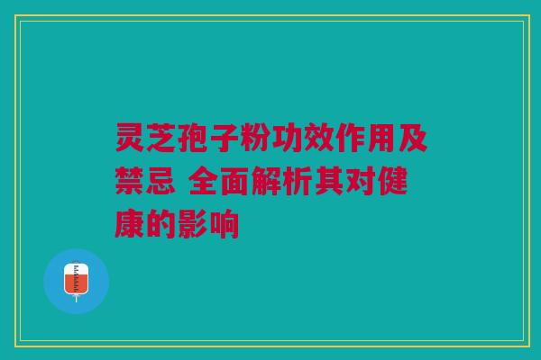 灵芝孢子粉功效作用及禁忌 全面解析其对健康的影响 灵芝孢子粉功效作用及禁忌 全面解析其对健康的影响