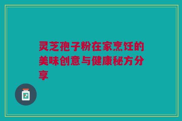 灵芝孢子粉在家烹饪的美味创意与健康秘方分享 灵芝孢子粉在家烹饪的美味创意与健康秘方分享
