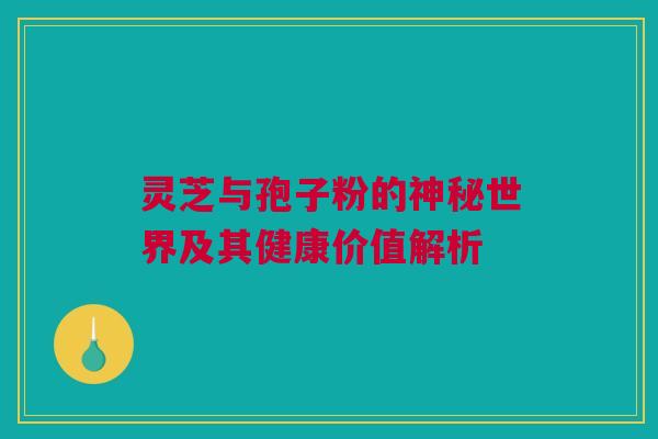 灵芝与孢子粉的神秘世界及其健康价值解析 灵芝与孢子粉的神秘世界及其健康价值解析