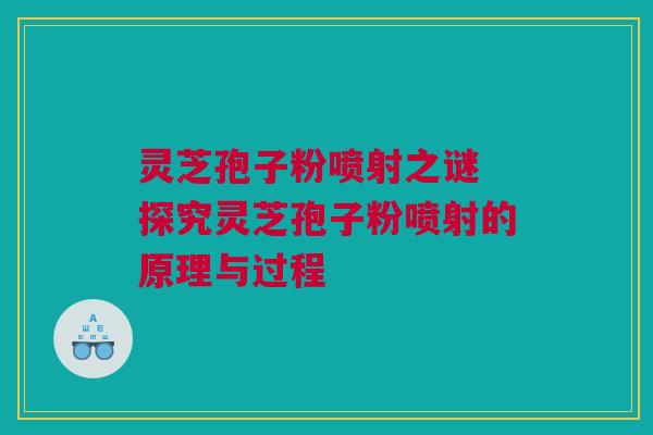 灵芝孢子粉喷射之谜 探究灵芝孢子粉喷射的原理与过程 灵芝孢子粉喷射之谜 探究灵芝孢子粉喷射的原理与过程