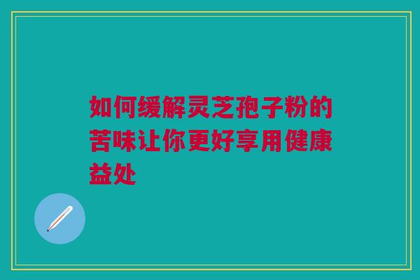 如何缓解灵芝孢子粉的苦味让你更好享用健康益处 如何缓解灵芝孢子粉的苦味让你更好享用健康益处