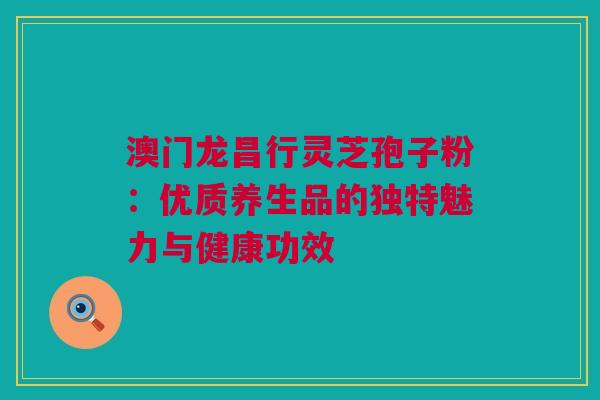 澳门龙昌行灵芝孢子粉:优质养生品的独特魅力与健康功效 澳门龙昌行灵芝孢子粉:优质养生品的独特魅力与健康功效