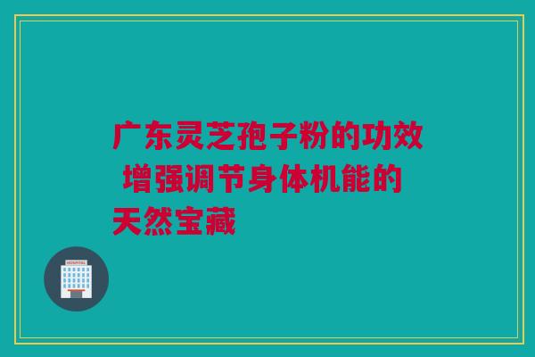 广东灵芝孢子粉的功效 增强调节身体机能的天然宝藏 广东灵芝孢子粉的功效 增强调节身体机能的天然宝藏