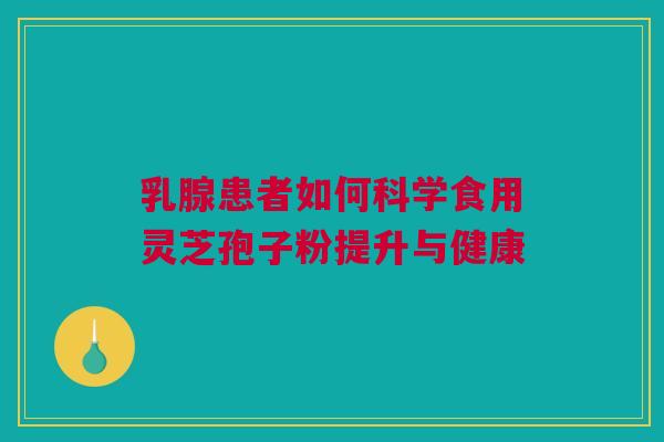 乳腺患者如何科学食用灵芝孢子粉提升与健康 乳腺患者如何科学食用灵芝孢子粉提升与健康