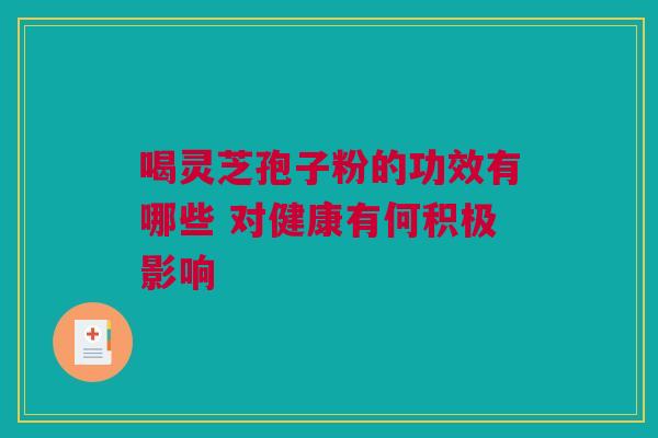 喝灵芝孢子粉的功效有哪些 对健康有何积极影响 喝灵芝孢子粉的功效有哪些 对健康有何积极影响