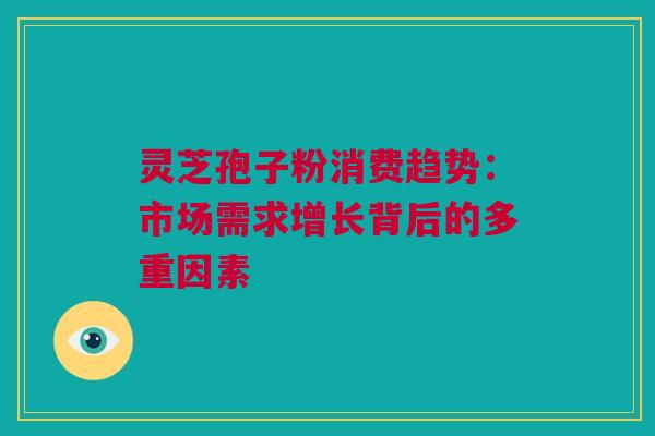 灵芝孢子粉消费趋势:市场需求增长背后的多重因素 灵芝孢子粉消费趋势:市场需求增长背后的多重因素