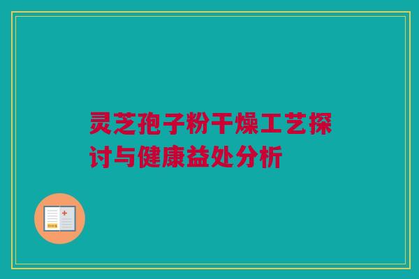 灵芝孢子粉干燥工艺探讨与健康益处分析 灵芝孢子粉干燥工艺探讨与健康益处分析