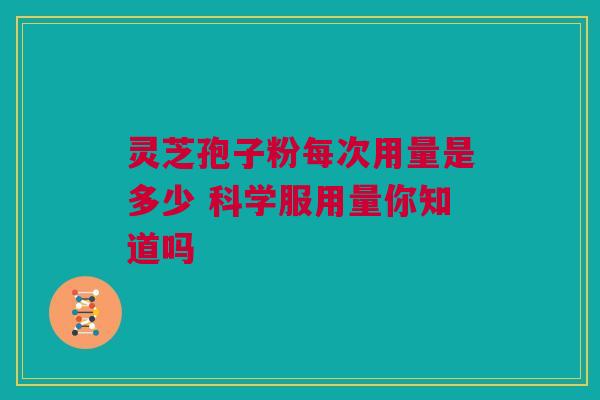 灵芝孢子粉每次用量是多少 科学服用量你知道吗 灵芝孢子粉每次用量是多少 科学服用量你知道吗