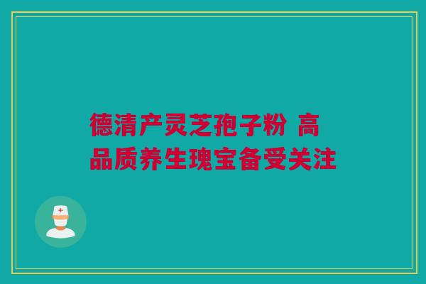 德清产灵芝孢子粉 高品质养生瑰宝备受关注 德清产灵芝孢子粉 高品质养生瑰宝备受关注