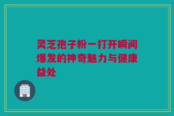 灵芝孢子粉一打开瞬间爆发的神奇魅力与健康益处 灵芝孢子粉一打开瞬间爆发的神奇魅力与健康益处