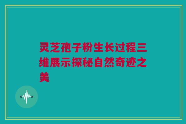灵芝孢子粉生长过程三维展示探秘自然奇迹之美 灵芝孢子粉生长过程三维展示探秘自然奇迹之美