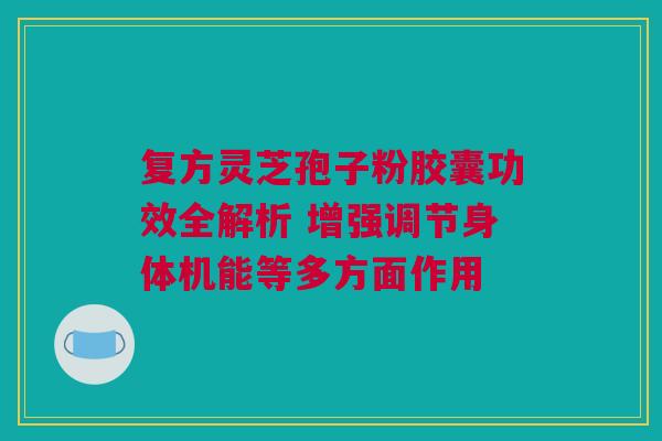 复方灵芝孢子粉胶囊功效全解析 增强调节身体机能等多方面作用 复方灵芝孢子粉胶囊功效全解析 增强调节身体机能等多方面作用