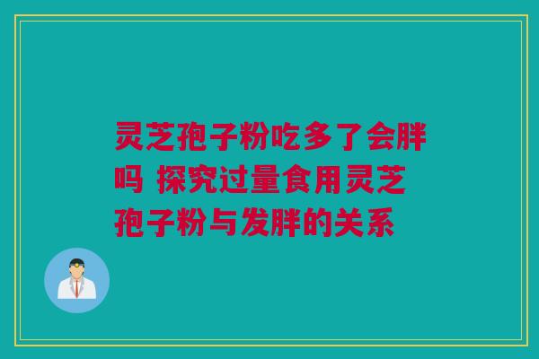 灵芝孢子粉吃多了会胖吗 探究过量食用灵芝孢子粉与发胖的关系 灵芝孢子粉吃多了会胖吗 探究过量食用灵芝孢子粉与发胖的关系