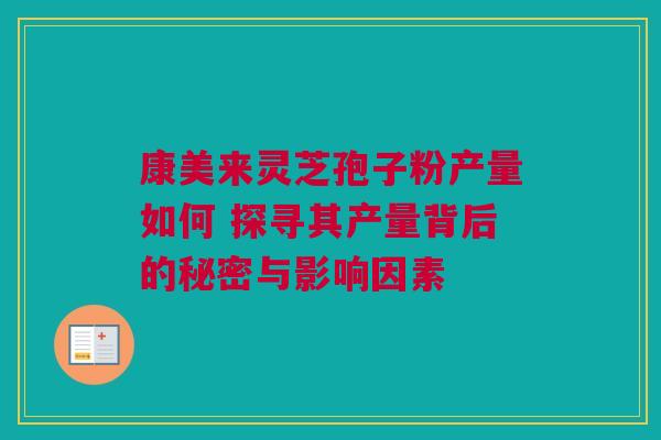 康美来灵芝孢子粉产量如何 探寻其产量背后的秘密与影响因素 康美来灵芝孢子粉产量如何 探寻其产量背后的秘密与影响因素