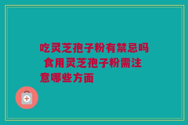 吃灵芝孢子粉有禁忌吗 食用灵芝孢子粉需注意哪些方面 吃灵芝孢子粉有禁忌吗 食用灵芝孢子粉需注意哪些方面