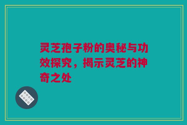 灵芝孢子粉的奥秘与功效探究,揭示灵芝的神奇之处 灵芝孢子粉的奥秘与功效探究,揭示灵芝的神奇之处