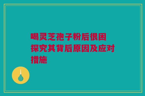 喝灵芝孢子粉后很困 探究其背后原因及应对措施 喝灵芝孢子粉后很困 探究其背后原因及应对措施