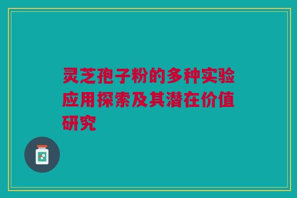 灵芝孢子粉的多种实验应用探索及其潜在价值研究 灵芝孢子粉的多种实验应用探索及其潜在价值研究