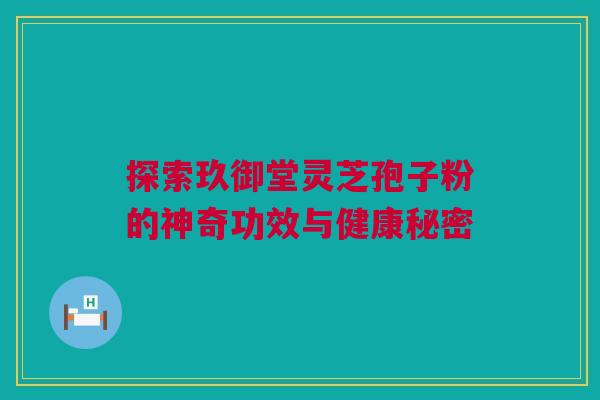 探索玖御堂灵芝孢子粉的神奇功效与健康秘密 探索玖御堂灵芝孢子粉的神奇功效与健康秘密