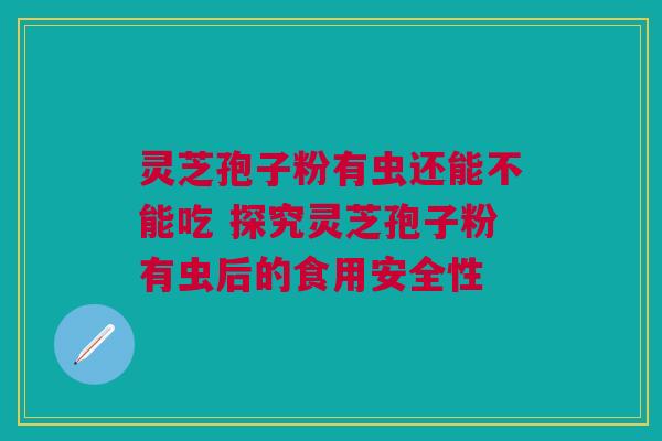 灵芝孢子粉有虫还能不能吃 探究灵芝孢子粉有虫后的食用安全性 灵芝孢子粉有虫还能不能吃 探究灵芝孢子粉有虫后的食用安全性