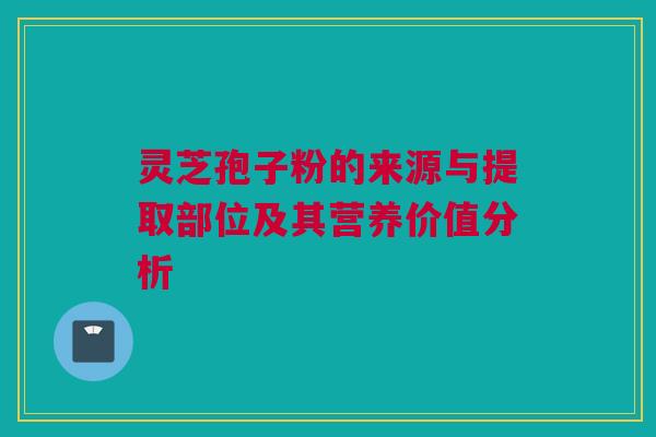 灵芝孢子粉的来源与提取部位及其营养价值分析 灵芝孢子粉的来源与提取部位及其营养价值分析
