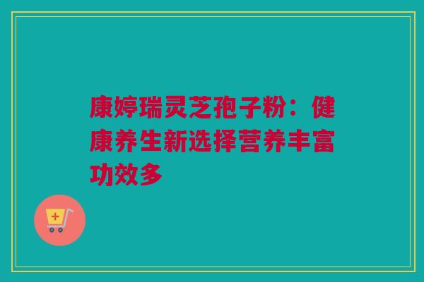 康婷瑞灵芝孢子粉:健康养生新选择营养丰富功效多 康婷瑞灵芝孢子粉:健康养生新选择营养丰富功效多