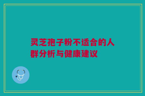 灵芝孢子粉不适合的人群分析与健康建议 灵芝孢子粉不适合的人群分析与健康建议