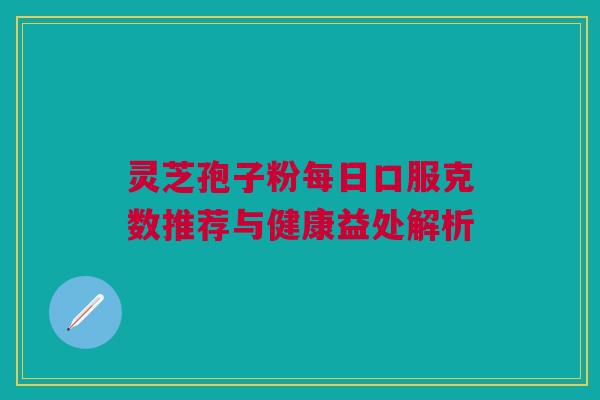 灵芝孢子粉每日口服克数推荐与健康益处解析 灵芝孢子粉每日口服克数推荐与健康益处解析