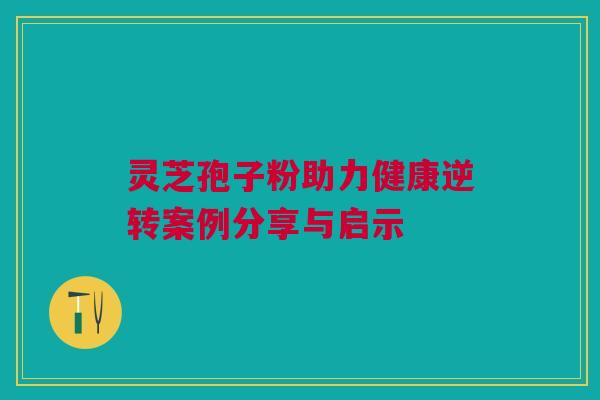 灵芝孢子粉助力健康逆转案例分享与启示 灵芝孢子粉助力健康逆转案例分享与启示