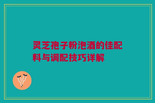 灵芝孢子粉泡酒的佳配料与调配技巧详解 灵芝孢子粉泡酒的佳配料与调配技巧详解