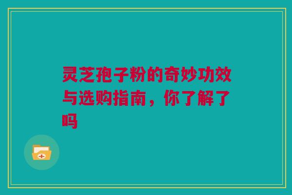 灵芝孢子粉的奇妙功效与选购指南,你了解了吗 灵芝孢子粉的奇妙功效与选购指南,你了解了吗