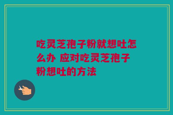 吃灵芝孢子粉就想吐怎么办 应对吃灵芝孢子粉想吐的方法 吃灵芝孢子粉就想吐怎么办 应对吃灵芝孢子粉想吐的方法