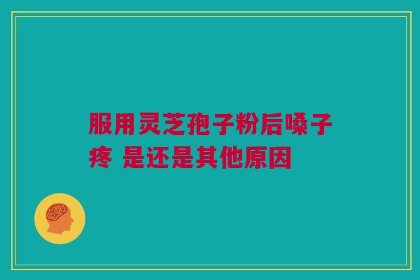 服用灵芝孢子粉后嗓子疼 是还是其他原因 服用灵芝孢子粉后嗓子疼 是还是其他原因