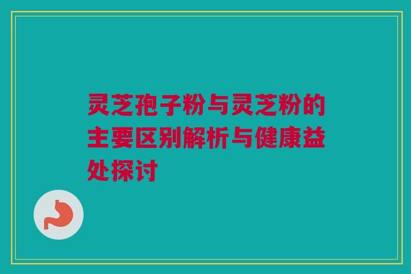 灵芝孢子粉与灵芝粉的主要区别解析与健康益处探讨 灵芝孢子粉与灵芝粉的主要区别解析与健康益处探讨