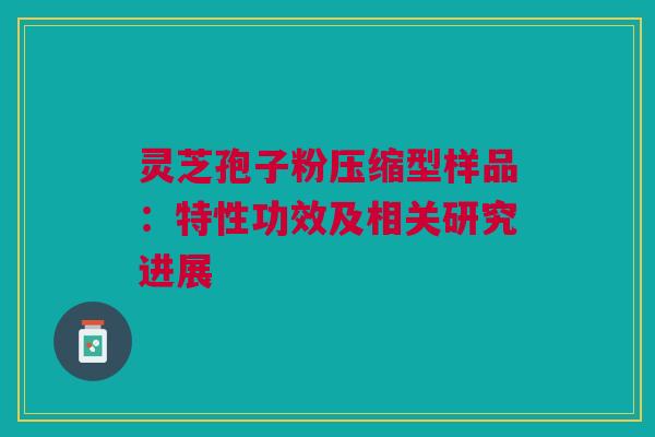 灵芝孢子粉压缩型样品:特性功效及相关研究进展 灵芝孢子粉压缩型样品:特性功效及相关研究进展