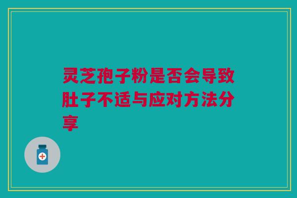 灵芝孢子粉是否会导致肚子不适与应对方法分享 灵芝孢子粉是否会导致肚子不适与应对方法分享