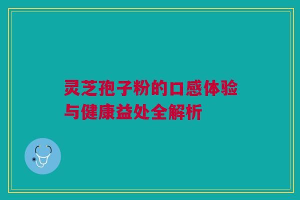 灵芝孢子粉的口感体验与健康益处全解析 灵芝孢子粉的口感体验与健康益处全解析