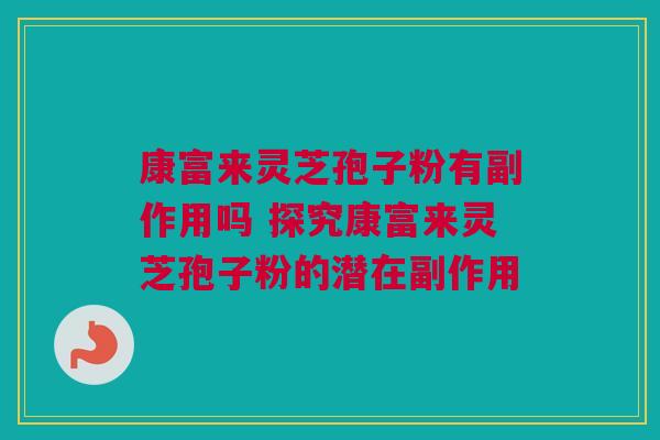 康富来灵芝孢子粉有副作用吗 探究康富来灵芝孢子粉的潜在副作用 康富来灵芝孢子粉有副作用吗 探究康富来灵芝孢子粉的潜在副作用