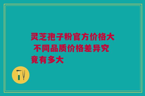 灵芝孢子粉官方价格大 不同品质价格差异究竟有多大 灵芝孢子粉官方价格大 不同品质价格差异究竟有多大