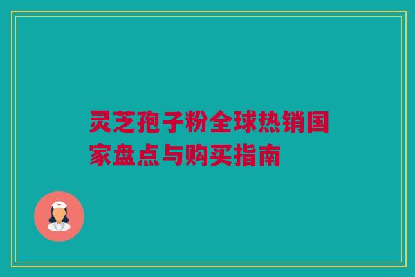 灵芝孢子粉全球热销国家盘点与购买指南 灵芝孢子粉全球热销国家盘点与购买指南