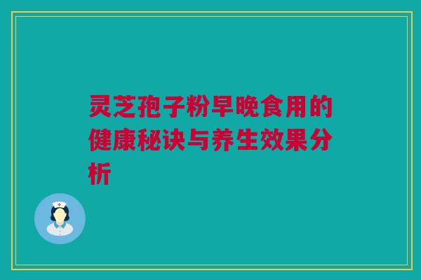 灵芝孢子粉早晚食用的健康秘诀与养生效果分析 灵芝孢子粉早晚食用的健康秘诀与养生效果分析