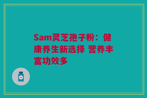 Sam灵芝孢子粉:健康养生新选择 营养丰富功效多 Sam灵芝孢子粉:健康养生新选择 营养丰富功效多